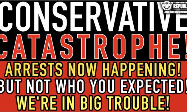 Conservative Catastrophe! Arrests NOW Happening! But Not Who You Expected! We’re In BIG TROUBLE!
